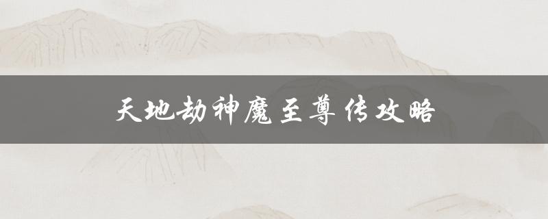 天地劫神魔至尊传攻略(如何快速提升战斗力)