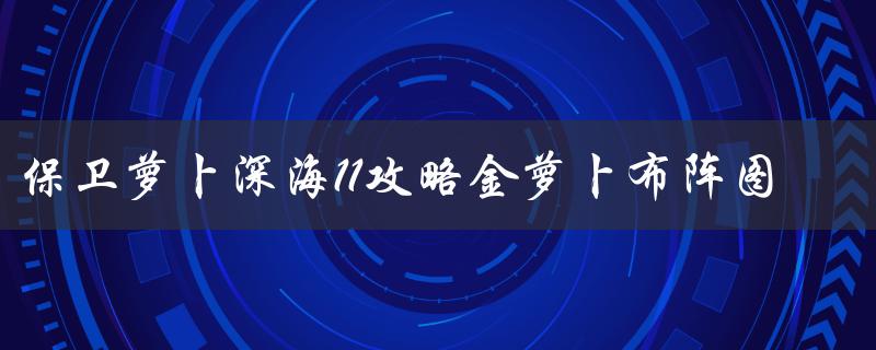 保卫萝卜深海11攻略金萝卜布阵图(如何轻松打通深海11关卡)