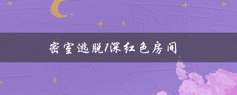 密室逃脱1深红色房间(如何破解谜题顺利逃脱)