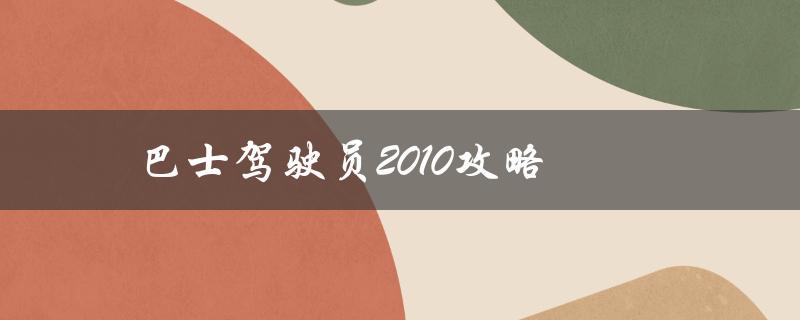 巴士驾驶员2010攻略(如何高效备考及通过考试)