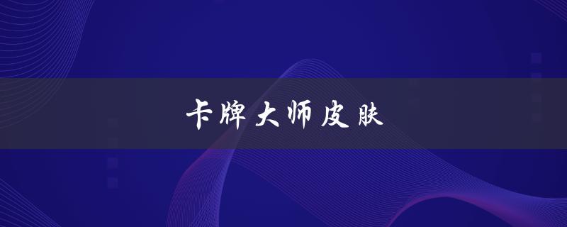 卡牌大师皮肤(哪些皮肤最值得收藏)