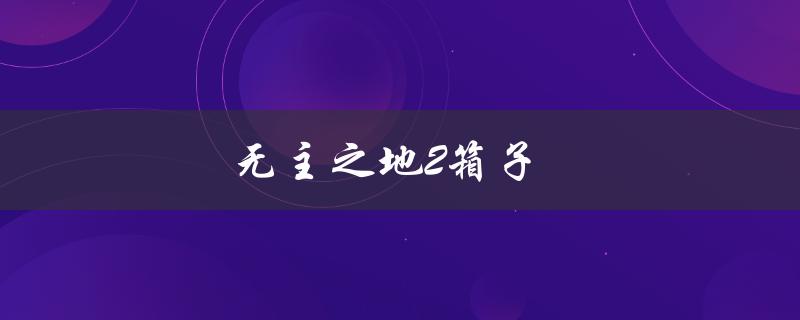 无主之地2箱子(哪些箱子最值得打开？)