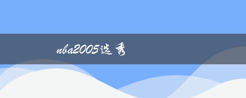 nba2005选秀(有哪些球员成为顶尖球星？)