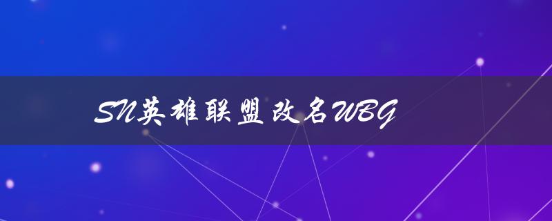 SN英雄联盟改名WBG(为什么要改名？影响有哪些？)