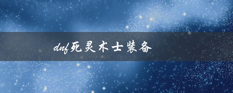 DNF死灵术士装备(哪些装备适合提高输出)