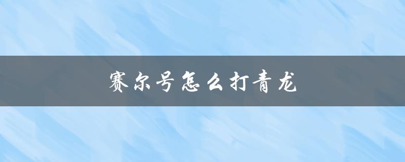 赛尔号怎么打青龙(详细攻略分享)