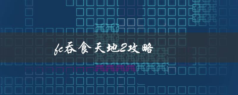 fc吞食天地2攻略(怎样轻松提升战力)