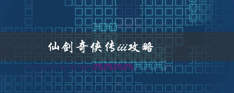 仙剑奇侠传III攻略(如何通关游戏并获取所有隐藏剧情)