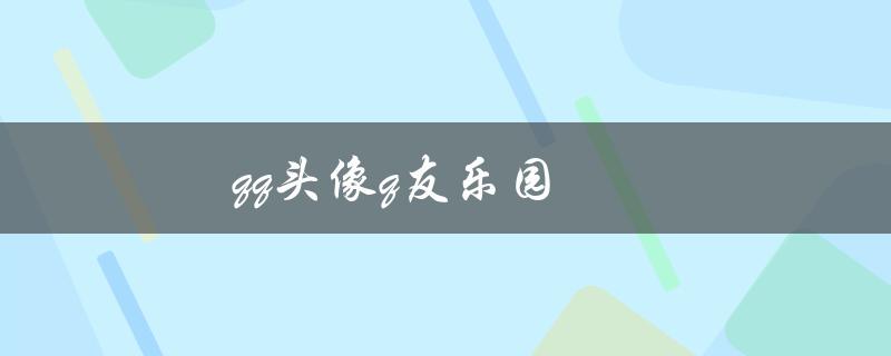 qq头像q友乐园(如何在q友乐园获取炫酷的qq头像)