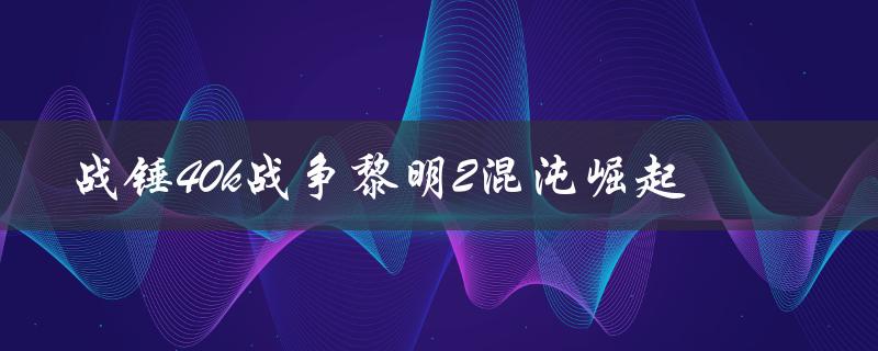 战锤40k战争黎明2混沌崛起(混沌阵营有哪些新特点)