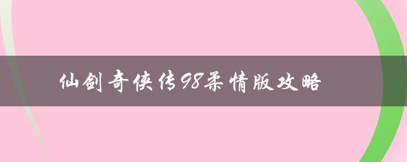 仙剑奇侠传98柔情版攻略(如何轻松通关游戏)