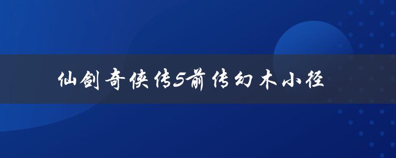 仙剑奇侠传5前传幻木小径(怎样解锁隐藏结局)