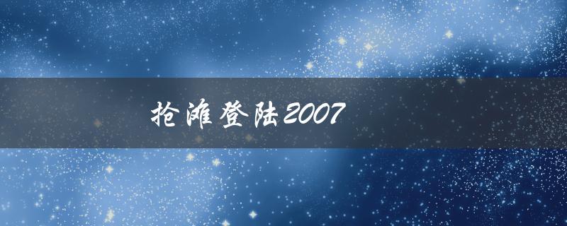 抢滩登陆2007(历史上最具影响力的一次海上战役)