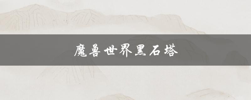 魔兽世界黑石塔(如何在游戏中轻松通关)