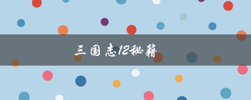 三国志12秘籍(有哪些值得推荐的必备秘籍)