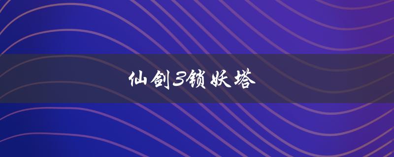 仙剑3锁妖塔(攻略全解析)