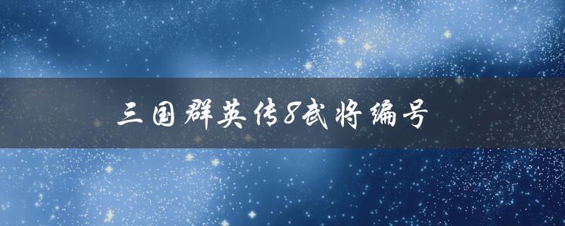 三国群英传8武将编号(哪些武将有哪些编号)