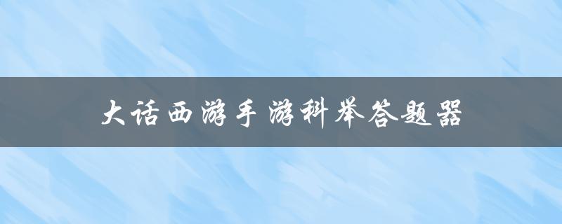 大话西游手游科举答题器(如何轻松应对答题挑战)