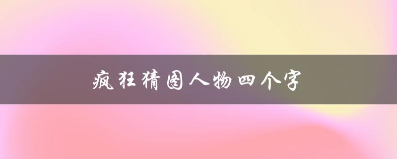 疯狂猜图人物四个字(你知道这是谁吗？)