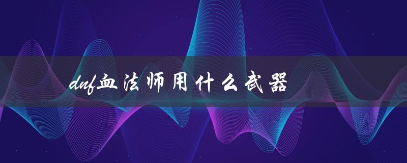 DNF血法师用什么武器(推荐装备解析)