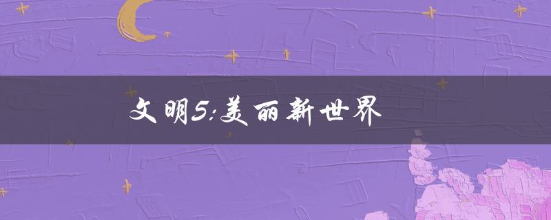 文明5美丽新世界(如何打造繁荣的文明)