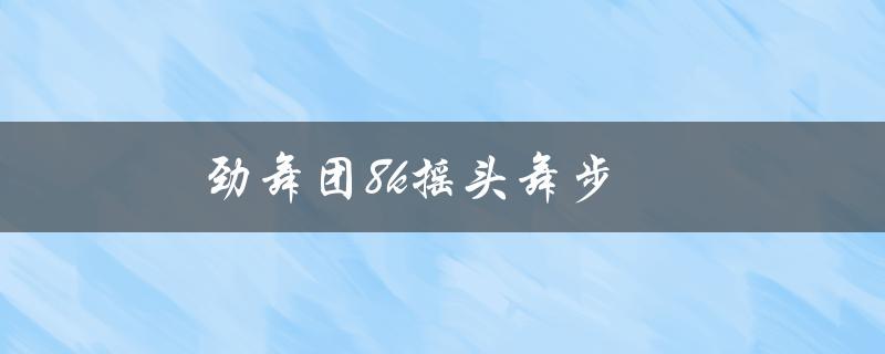 劲舞团8k摇头舞步(如何学习并掌握)