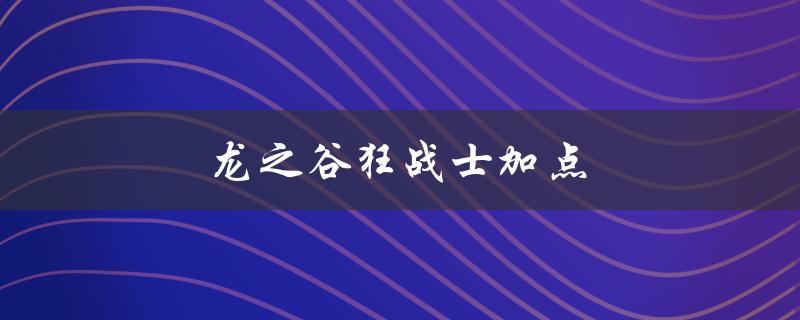 龙之谷狂战士加点(如何正确分配属性点)