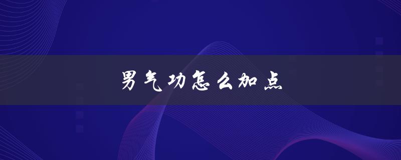 男气功怎么加点(有哪些有效的方法和技巧)