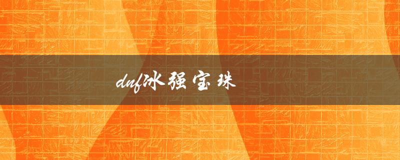 DNF冰强宝珠(如何获取并提高装备效果)