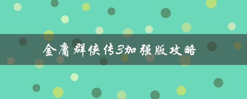 金庸群侠传3加强版攻略(如何通关游戏并获得高分数)