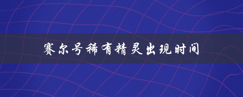 赛尔号稀有精灵出现时间(哪些时间段可以捕捉到)