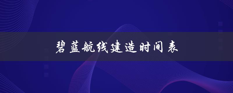 碧蓝航线建造时间表(如何快速获取最新版)