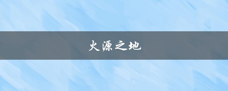 火源之地(是什么？有哪些特点？)