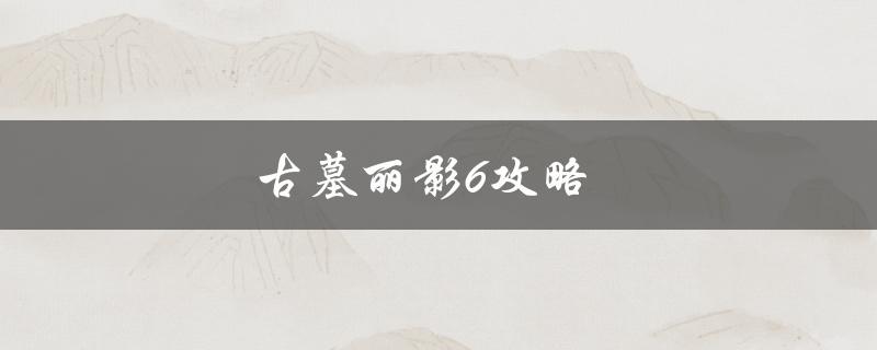 古墓丽影6攻略(如何在游戏中获得最佳体验)