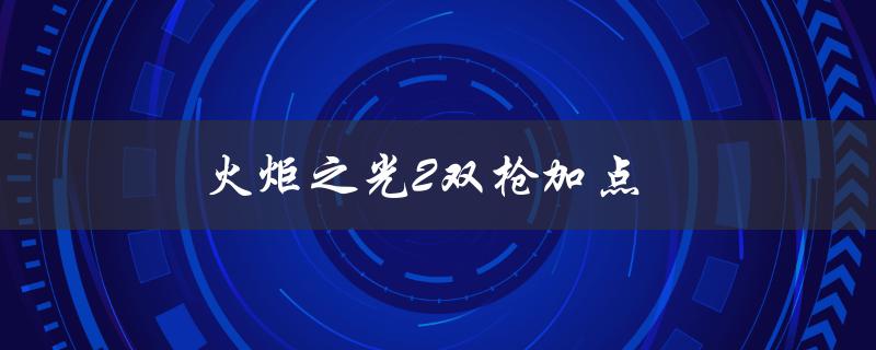 火炬之光2双枪加点(应该如何分配技能点)