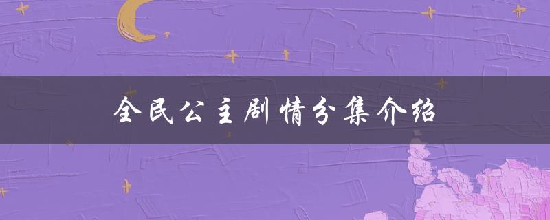 全民公主剧情分集介绍(哪些情节最令人印象深刻)