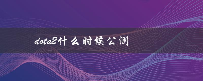 dota2什么时候公测(有望在哪个时间段正式推出)