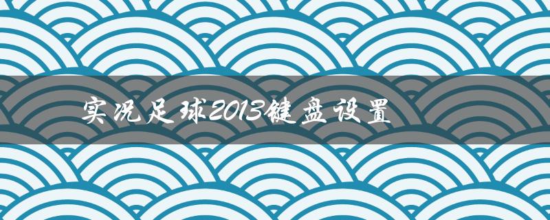 实况足球2013键盘设置(如何调整最佳游戏体验)